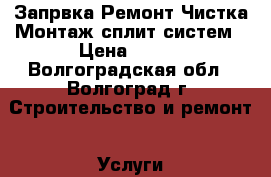 Запрвка Ремонт Чистка Монтаж сплит систем › Цена ­ 100 - Волгоградская обл., Волгоград г. Строительство и ремонт » Услуги   . Волгоградская обл.